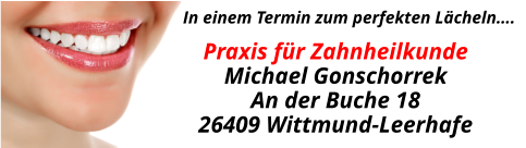 In einem Termin zum perfekten Lächeln…. Praxis für ZahnheilkundeMichael GonschorrekAn der Buche 1826409 Wittmund-Leerhafe