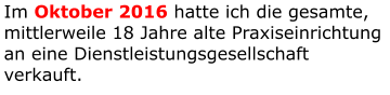 Im Oktober 2016 hatte ich die gesamte, mittlerweile 18 Jahre alte Praxiseinrichtung an eine Dienstleistungsgesellschaft verkauft.