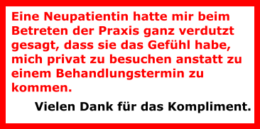 Eine Neupatientin hatte mir beim Betreten der Praxis ganz verdutzt gesagt, dass sie das Gefühl habe, mich privat zu besuchen anstatt zu einem Behandlungstermin zu kommen.  Vielen Dank für das Kompliment.