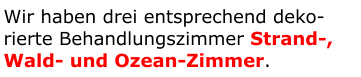 Wir haben drei entsprechend deko-rierte Behandlungszimmer Strand-, Wald- und Ozean-Zimmer.