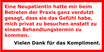 Eine Neupatientin hatte mir beim Betreten der Praxis ganz verdutzt gesagt, dass sie das Gefühl habe, mich privat zu besuchen anstatt zu einem Behandlungstermin zu kommen.  Vielen Dank für das Kompliment.