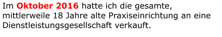 Im Oktober 2016 hatte ich die gesamte, mittlerweile 18 Jahre alte Praxiseinrichtung an eine Dienstleistungsgesellschaft verkauft.