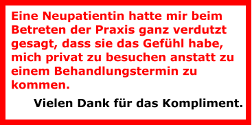 Eine Neupatientin hatte mir beim Betreten der Praxis ganz verdutzt gesagt, dass sie das Gefühl habe, mich privat zu besuchen anstatt zu einem Behandlungstermin zu kommen.  Vielen Dank für das Kompliment.