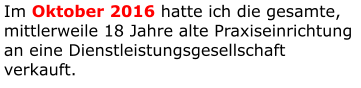 Im Oktober 2016 hatte ich die gesamte, mittlerweile 18 Jahre alte Praxiseinrichtung an eine Dienstleistungsgesellschaft verkauft.