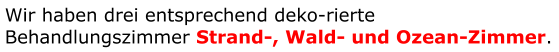 Wir haben drei entsprechend deko-rierte Behandlungszimmer Strand-, Wald- und Ozean-Zimmer.
