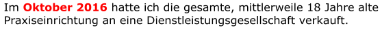 Im Oktober 2016 hatte ich die gesamte, mittlerweile 18 Jahre alte Praxiseinrichtung an eine Dienstleistungsgesellschaft verkauft.