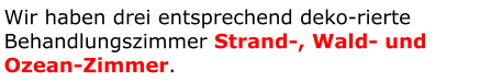Wir haben drei entsprechend deko-rierte Behandlungszimmer Strand-, Wald- und Ozean-Zimmer.