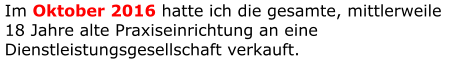 Im Oktober 2016 hatte ich die gesamte, mittlerweile 18 Jahre alte Praxiseinrichtung an eine Dienstleistungsgesellschaft verkauft.