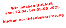 Wir machen URLAUBvom 22.04. bis 05.05.2025  klicken => Urlaubsvertretung