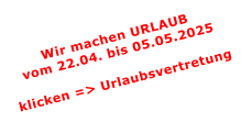 Wir machen URLAUBvom 22.04. bis 05.05.2025  klicken => Urlaubsvertretung