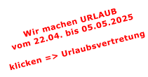 Wir machen URLAUBvom 22.04. bis 05.05.2025  klicken => Urlaubsvertretung
