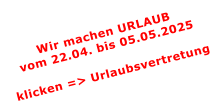 Wir machen URLAUBvom 22.04. bis 05.05.2025  klicken => Urlaubsvertretung