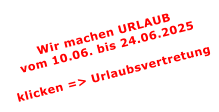Wir machen URLAUBvom 10.06. bis 24.06.2025  klicken => Urlaubsvertretung