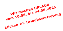 Wir machen URLAUBvom 10.06. bis 24.06.2025  klicken => Urlaubsvertretung