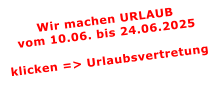 Wir machen URLAUBvom 10.06. bis 24.06.2025  klicken => Urlaubsvertretung
